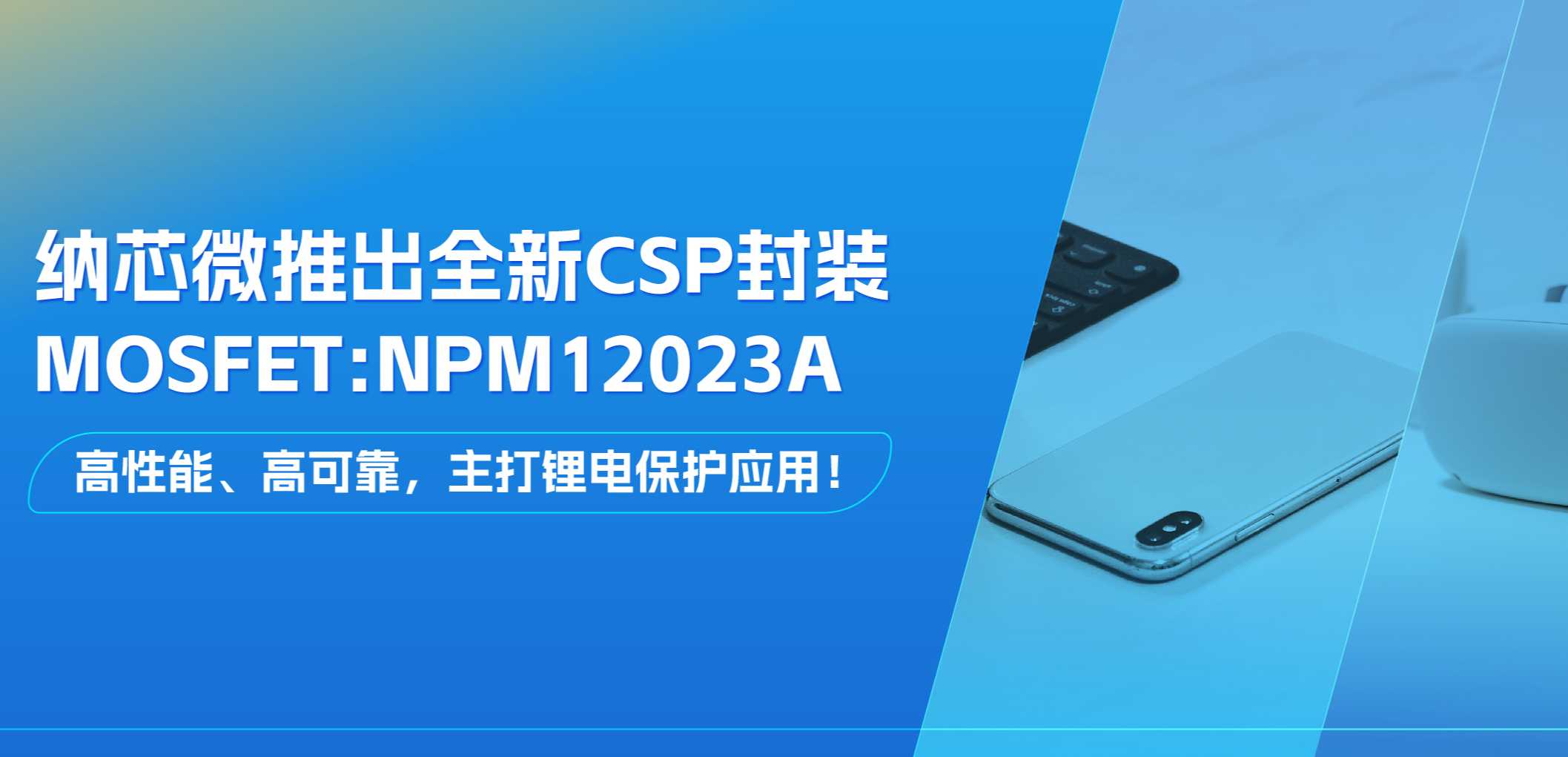 高性能、高可靠，主打锂电保护应用！j9国际品质推出全新CSP封装MOSFET: NPM12023A